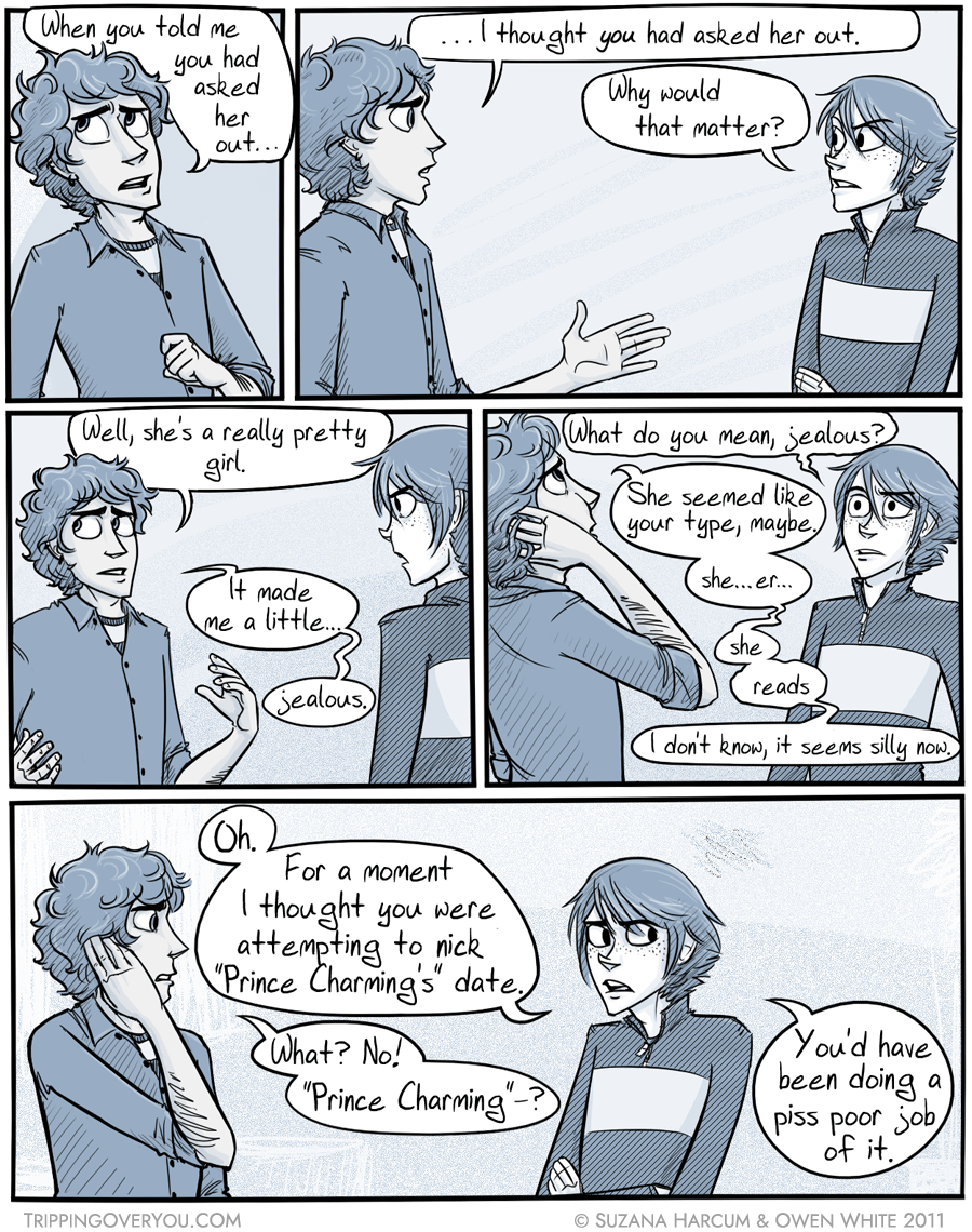 D'you know how weird it is when someone calls your best friend Prince Charming to your face? I live with the guy, I've seen behind the screen.